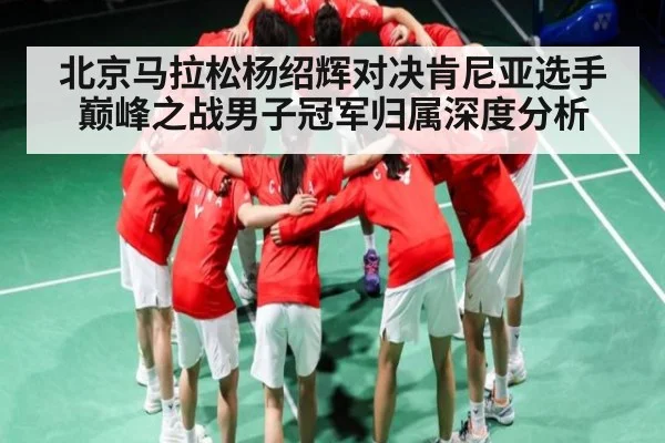 北京马拉松杨绍辉对决肯尼亚选手巅峰之战男子冠军归属深度分析