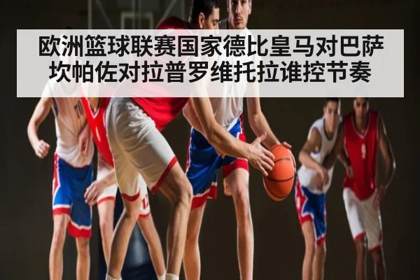 欧洲篮球联赛国家德比皇马对巴萨坎帕佐对拉普罗维托拉谁控节奏