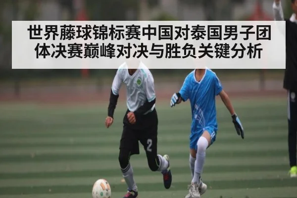 世界藤球锦标赛中国对泰国男子团体决赛巅峰对决与胜负关键分析