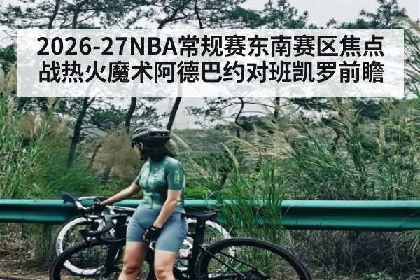 2026-27NBA常规赛东南赛区焦点战热火魔术阿德巴约对班凯罗前瞻